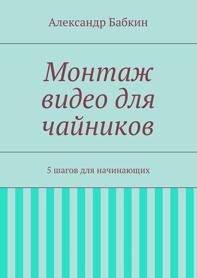 Обложка книги "Монтаж видео для чайников. 5 шагов для начинающих"