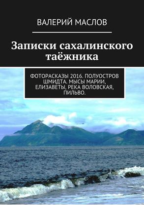 Обложка книги "Записки сахалинского таёжника. Фоторасказы 2016. Полуостров Шмидта. Мысы Марии, Елизаветы, река Воловская, Пильво."