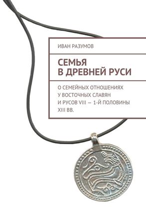 Обложка книги "Семья в Древней Руси. О семейных отношениях у восточных славян и русов VIII – 1-й половины XIII вв."