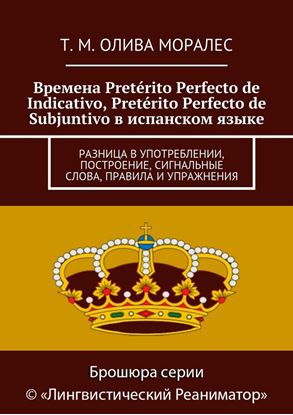 Обложка книги "Времена Pretérito Perfecto de Indicativo, Pretérito Perfecto de Subjuntivo в испанском языке. Разница в употреблении, построение, сигнальные слова, правила и упражнения"