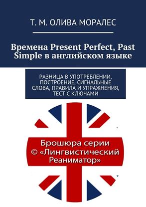 Обложка книги "Времена Present Perfect, Past Simple в английском языке. Разница в употреблении, построение, сигнальные слова, правила и упражнения, тест с ключами"