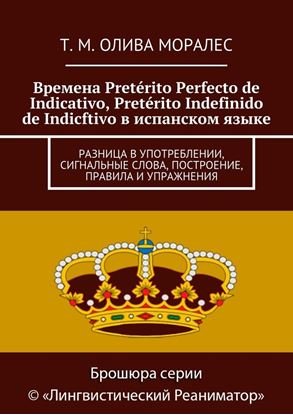 Обложка книги "Времена Pretérito Perfecto de Indicativo, Pretérito Indefinido de Indicftivo в испанском языке. Разница в употреблении, сигнальные слова, построение, правила и упражнения"