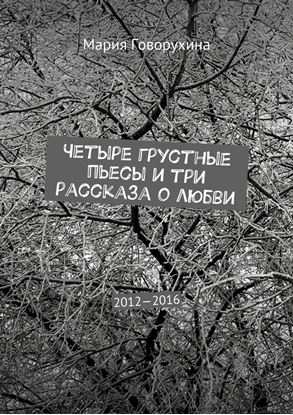 Обложка книги "Четыре грустные пьесы и три рассказа о любви. 2012—2016"