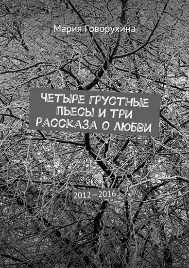Обложка книги "Четыре грустные пьесы и три рассказа о любви. 2012—2016"