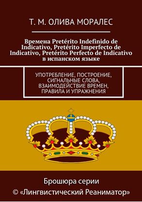 Обложка книги "Времена Pretérito Indefinido de Indicativo, Pretérito Imperfecto de Indicativo, Pretérito Perfecto de Indicativo в испанском языке. Употребление, построение, сигнальные слова, взаимодействие времен, правила и упражнения"