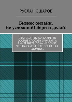 Обложка книги "Бизнес онлайн. Не усложняй! Бери и делай! Два года я искал какие-то особые способы заработка в Интернете, пока не понял, что на самом деле всё не так сложно…"