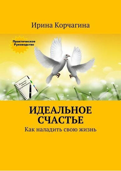 Обложка книги "Идеальное счастье. Практическое руководство, как наладить свою жизнь: рецепты, советы и упражнения."