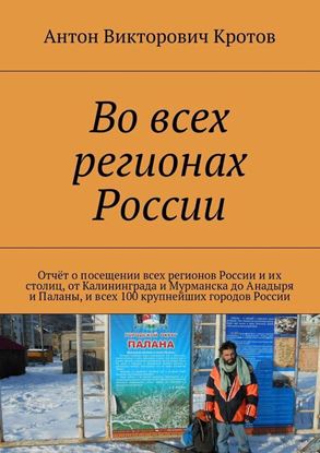 Обложка книги "Во всех регионах России. Отчёт о посещении всех регионов России и их столиц, от Калининграда и Мурманска до Анадыря и Паланы, и всех 100 крупнейших городов России"