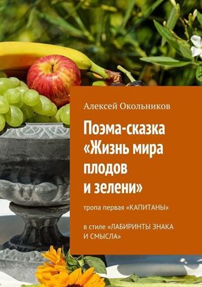 Обложка книги "Поэма-сказка «Жизнь мира плодов и зелени». Тропа первая «Капитаны» в стиле «Лабиринты знака и смысла»"