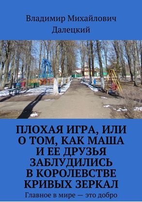 Обложка книги "Плохая игра, или О том, как Маша и ее друзья заблудились в Королевстве кривых зеркал. Главное в мире – это добро"