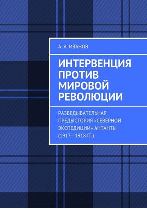Обложка книги "Интервенция против мировой революции. Разведывательная предыстория «Северной экспедиции» Антанты (1917—1918 гг.)"