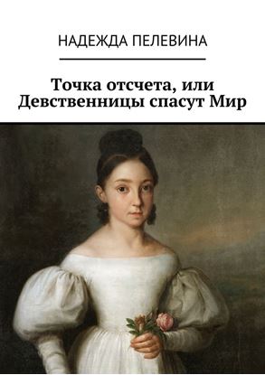 Обложка книги "Точка отсчета, или Девственницы спасут Мир. Иногда в суете и быстром темпе нашей жизни мы не замечаем важных вещей. Не придаем значения самым главным истинам, определяющим всю нашу жизнь."