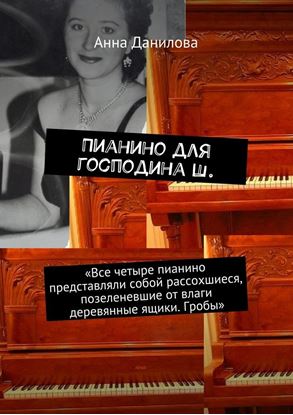 Обложка книги "Пианино для господина Ш. «Все четыре пианино представляли собой рассохшиеся, позеленевшие от влаги деревянные ящики. Гробы»"