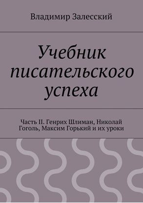 Обложка книги "Учебник писательского успеха. Часть II. Генрих Шлиман, Николай Гоголь, Максим Горький и их уроки"