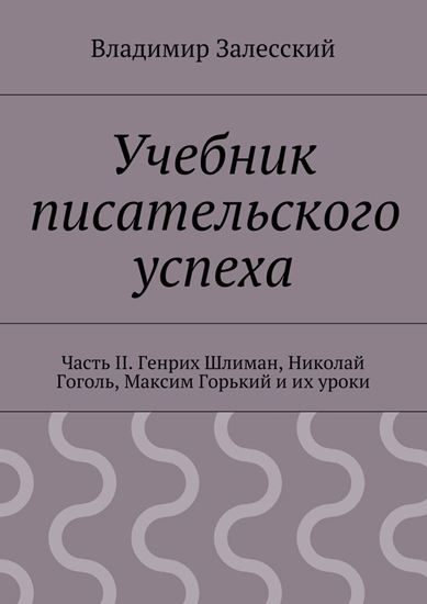 Обложка книги "Учебник писательского успеха. Часть II. Генрих Шлиман, Николай Гоголь, Максим Горький и их уроки"