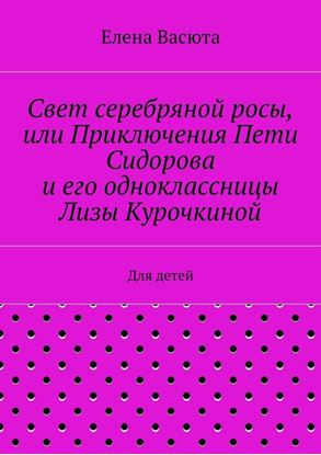 Обложка книги "Свет серебряной росы, или Приключения Пети Сидорова и его одноклассницы Лизы Курочкиной. Для детей"