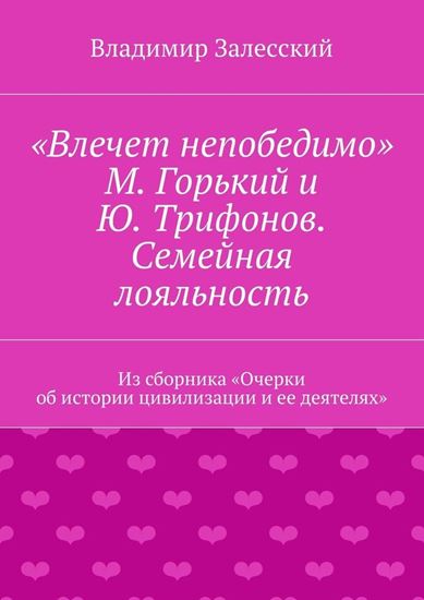 Обложка книги "«Влечет непобедимо». М. Горький и Ю. Трифонов. Семейная лояльность. Из сборника «Очерки об истории цивилизации и ее деятелях»"