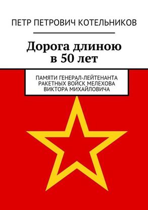 Обложка книги "Дорога длиною в 50 лет. Памяти генерал-лейтенанта ракетных войск Мелехова Виктора Михайловича"