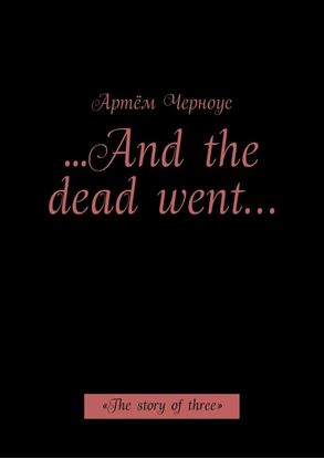 Обложка книги "…And the dead went… «The story of three»"