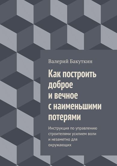 Обложка книги "Как построить доброе и вечное с наименьшими потерями. Инструкция по управлению строителями усилием воли и незаметно для окружающих"