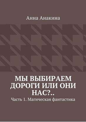 Обложка книги "Мы выбираем дороги или они нас?.. Часть 1. Магическая фантастика"