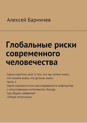 Обложка книги "Глобальные риски современного человечества. Серия коротких книг о том, что: вы хотели знать, что можете знать, что должны знать. Часть 1. Серия журналистских расследований в соавторстве с искусственным интеллектом Энкиду под общим названием «Этюда оптимизма»"