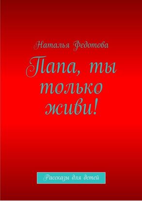 Обложка книги "Папа, ты только живи! Рассказы для детей"