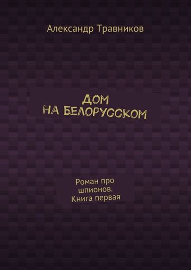Обложка книги "Дом на Белорусском. Роман про шпионов. Книга первая"