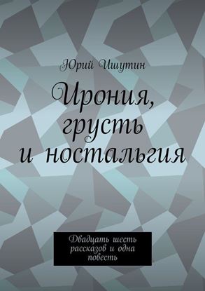 Обложка книги "Ирония, грусть и ностальгия. Двадцать шесть рассказов и одна повесть"