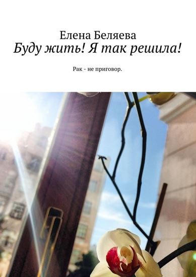 Обложка книги "Буду жить! Я так решила! Рак – не приговор"