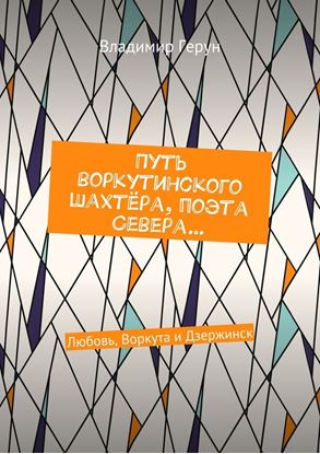 Обложка книги "Путь воркутинского шахтёра, поэта Севера… Любовь, Воркута и Дзержинск"