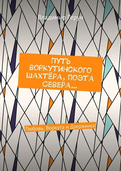 Обложка книги "Путь воркутинского шахтёра, поэта Севера… Любовь, Воркута и Дзержинск"