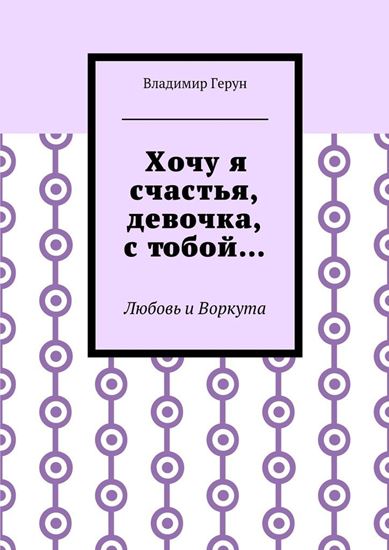Обложка книги "Хочу я счастья, девочка, с тобой… Любовь и Воркута"
