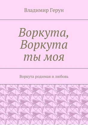 Обложка книги "Воркута, Воркута ты моя. Воркута родимая и любовь"