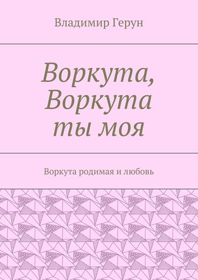 Обложка книги "Воркута, Воркута ты моя. Воркута родимая и любовь"