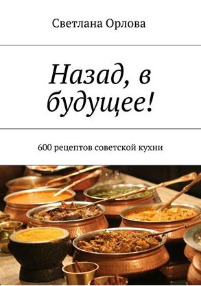 Обложка книги "Назад, в будущее! 600 рецептов советской кухни"