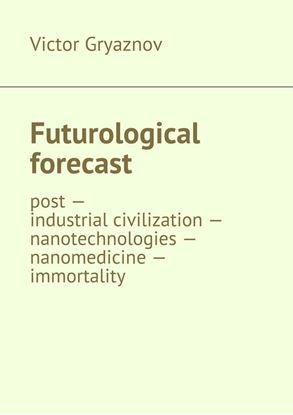 Обложка книги "Futurological forecast. post —industrial civilization – nanotechnologies – nanomedicine – immortality"