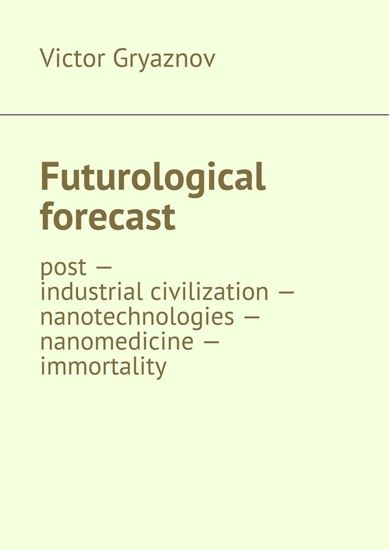 Обложка книги "Futurological forecast. post —industrial civilization – nanotechnologies – nanomedicine – immortality"