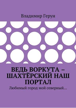 Обложка книги "Ведь Воркута – шахтёрский наш портал. Любимый город мой северный…"