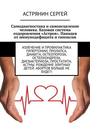 Обложка книги "Самодиагностика и самоисцеление человека. Базовая система оздоровления «Астрея». Панацея от иммунодефицита и гипоксии. Излечение и профилактика гипертонии, пролапса, диабета, остеопороза, остеохондроза, дисбактериоза, простатита, астмы. Рождение элитных детей. Абортов больше не будет!"