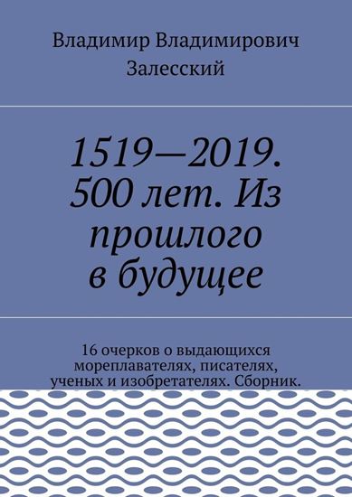 Обложка книги "1519—2019. 500 лет. Из прошлого в будущее. 16 очерков о выдающихся мореплавателях, писателях, ученых и изобретателях. Сборник."