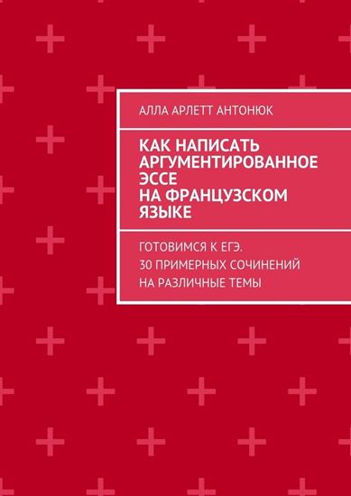 Обложка книги "Как написать аргументированное эссе на французском языке. Готовимся к ЕГЭ. 30 примерных сочинений на различные темы"