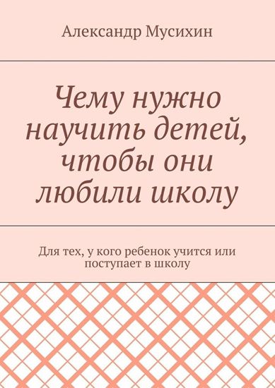 Обложка книги "Чему нужно научить детей, чтобы они любили школу. Для тех, у кого ребенок учится или поступает в школу"
