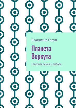 Обложка книги "Планета Воркута. Северная земля и любовь…"
