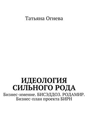 Обложка книги "Идеология сильного рода. Бизнес-имение. БИСЭДДОЗ. РОДАМИР. Бизнес-план проекта БИРН"