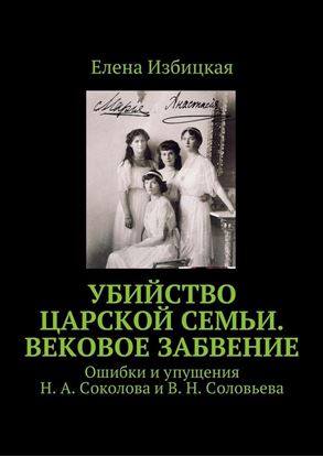 Обложка книги "Убийство царской семьи. Вековое забвение. Ошибки и упущения Н. А. Соколова и В. Н. Соловьева"