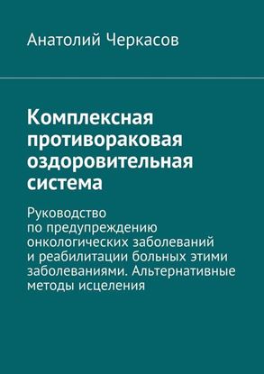 Обложка книги "Комплексная противораковая оздоровительная система. Руководство по предупреждению онкологических заболеваний и реабилитации больных этими заболеваниями. Альтернативные методы исцеления"