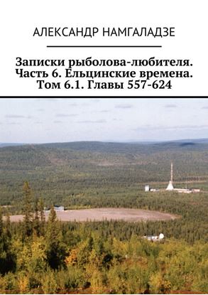 Обложка книги "Записки рыболова-любителя. Часть 6. Ельцинские времена. Том 6.1. Главы 557-624"