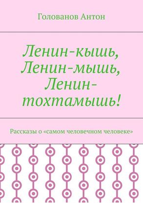 Обложка книги "Ленин-кышь, Ленин-мышь, Ленин-тохтамышь! Рассказы о «самом человечном человеке»"