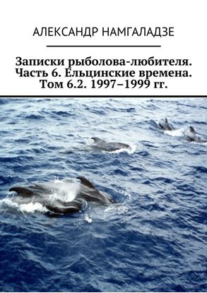 Обложка книги "Записки рыболова-любителя. Часть 6. Ельцинские времена. Том 6.2. 1997–1999 гг."